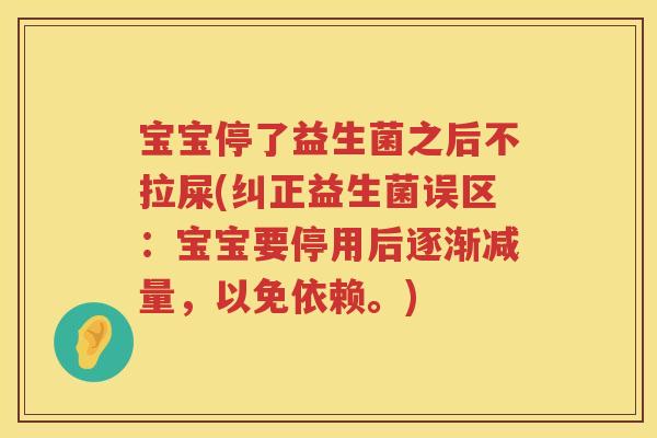 宝宝停了益生菌之后不拉屎(纠正益生菌误区:宝宝要停用后逐渐减量,以免依赖。) 宝宝停了益生菌之后不拉屎(纠正益生菌误区:宝宝要停用后逐渐减量,以免依赖。)