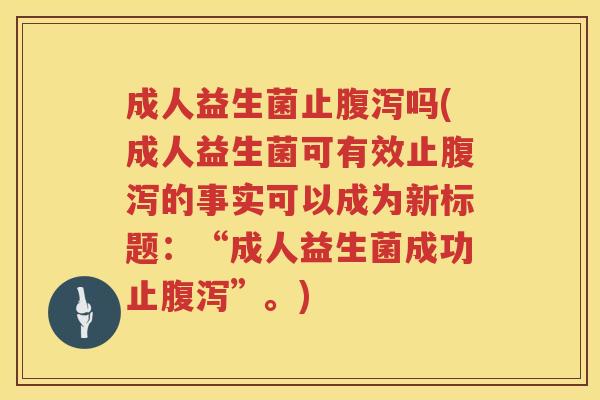 成人益生菌止吗(成人益生菌可有效止的事实可以成为新标题:“成人益生菌成功止”。) 成人益生菌止吗(成人益生菌可有效止的事实可以成为新标题:“成人益生菌成功止”。)