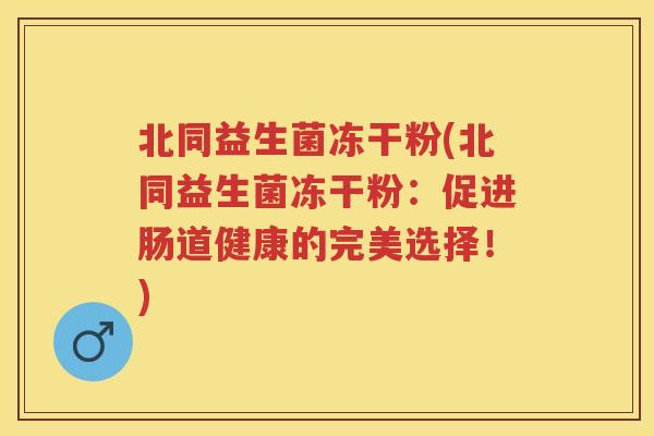 北同益生菌冻干粉(北同益生菌冻干粉:促进肠道健康的完美选择!) 北同益生菌冻干粉(北同益生菌冻干粉:促进肠道健康的完美选择!)