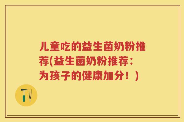 儿童吃的益生菌奶粉推荐(益生菌奶粉推荐：为孩子的健康加分！)