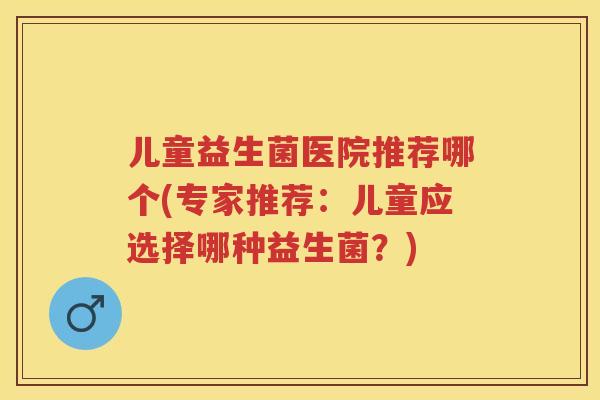 儿童益生菌医院推荐哪个(专家推荐:儿童应选择哪种益生菌?) 儿童益生菌医院推荐哪个(专家推荐:儿童应选择哪种益生菌?)