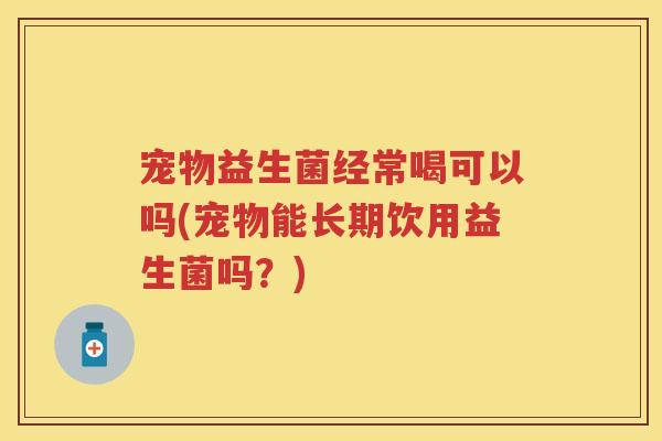 宠物益生菌经常喝可以吗(宠物能长期饮用益生菌吗？)