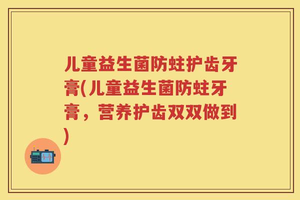 儿童益生菌防蛀护齿牙膏(儿童益生菌防蛀牙膏,营养护齿双双做到) 儿童益生菌防蛀护齿牙膏(儿童益生菌防蛀牙膏,营养护齿双双做到)