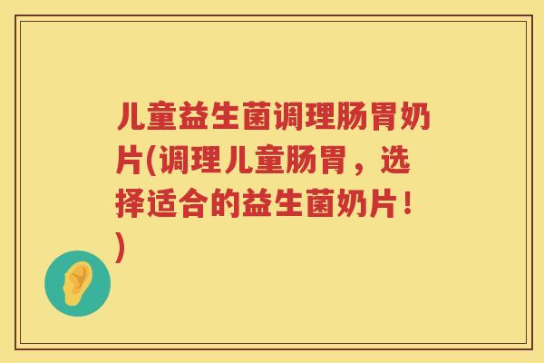 儿童益生菌调理肠胃奶片(调理儿童肠胃,选择适合的益生菌奶片!) 儿童益生菌调理肠胃奶片(调理儿童肠胃,选择适合的益生菌奶片!)