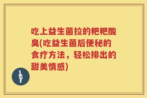 吃上益生菌拉的粑粑酸臭(吃益生菌后的食疗方法，轻松排出的甜美情感)