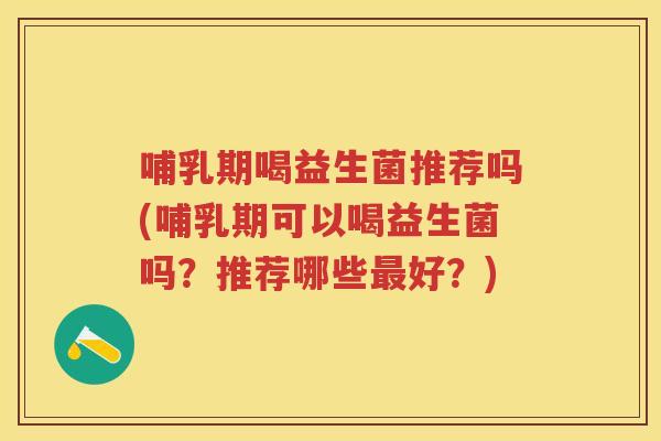 哺乳期喝益生菌推荐吗(哺乳期可以喝益生菌吗?推荐哪些好?) 哺乳期喝益生菌推荐吗(哺乳期可以喝益生菌吗?推荐哪些好?)