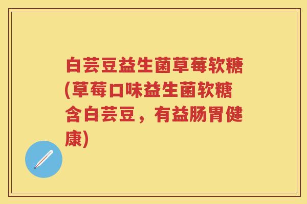 白芸豆益生菌草莓软糖(草莓口味益生菌软糖含白芸豆,有益肠胃健康) 白芸豆益生菌草莓软糖(草莓口味益生菌软糖含白芸豆,有益肠胃健康)