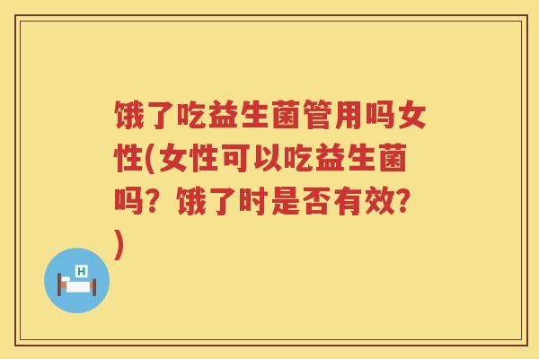 饿了吃益生菌管用吗女性(女性可以吃益生菌吗?饿了时是否有效?) 饿了吃益生菌管用吗女性(女性可以吃益生菌吗?饿了时是否有效?)