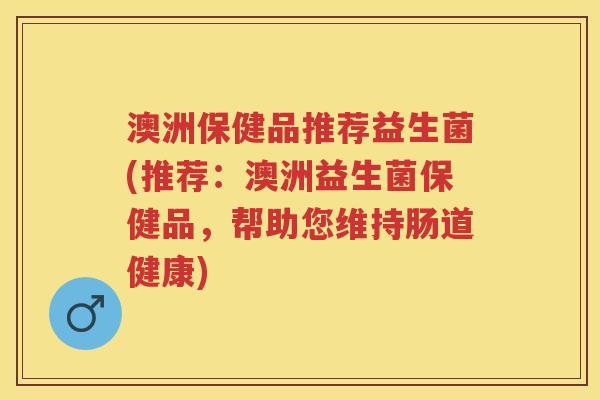 澳洲保健品推荐益生菌(推荐：澳洲益生菌保健品，帮助您维持肠道健康)