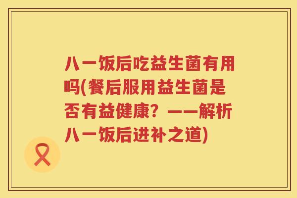 八一饭后吃益生菌有用吗(餐后服用益生菌是否有益健康?——解析八一饭后进补之道) 八一饭后吃益生菌有用吗(餐后服用益生菌是否有益健康?——解析八一饭后进补之道)