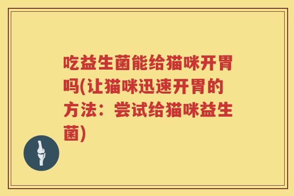 吃益生菌能给猫咪开胃吗(让猫咪迅速开胃的方法：尝试给猫咪益生菌)