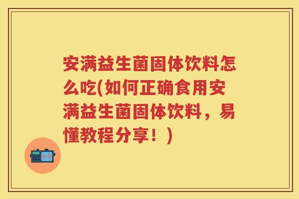 安满益生菌固体饮料怎么吃(如何正确食用安满益生菌固体饮料,易懂教程分享!) 安满益生菌固体饮料怎么吃(如何正确食用安满益生菌固体饮料,易懂教程分享!)