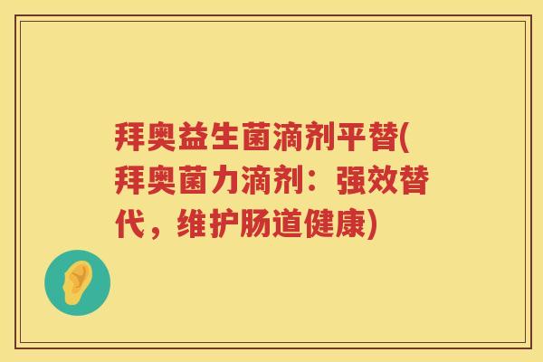 拜奥益生菌滴剂平替(拜奥菌力滴剂:强效替代,维护肠道健康) 拜奥益生菌滴剂平替(拜奥菌力滴剂:强效替代,维护肠道健康)