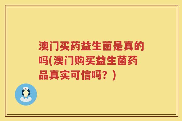 澳门买药益生菌是真的吗(澳门购买益生菌药品真实可信吗?) 澳门买药益生菌是真的吗(澳门购买益生菌药品真实可信吗?)