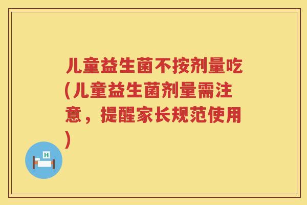 儿童益生菌不按剂量吃(儿童益生菌剂量需注意,提醒家长规范使用) 儿童益生菌不按剂量吃(儿童益生菌剂量需注意,提醒家长规范使用)