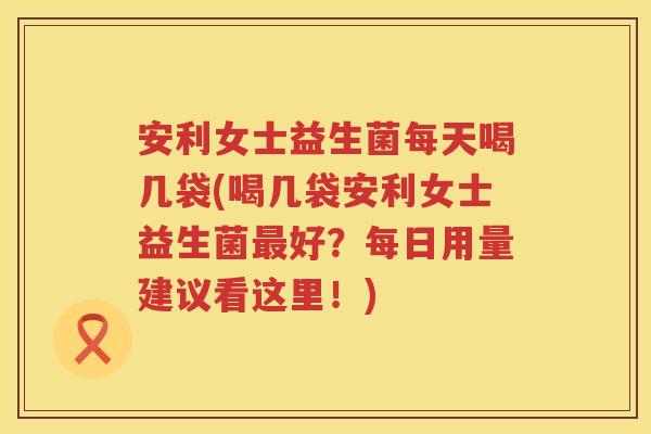 安利女士益生菌每天喝几袋(喝几袋安利女士益生菌好?每日用量建议看这里!) 安利女士益生菌每天喝几袋(喝几袋安利女士益生菌好?每日用量建议看这里!)