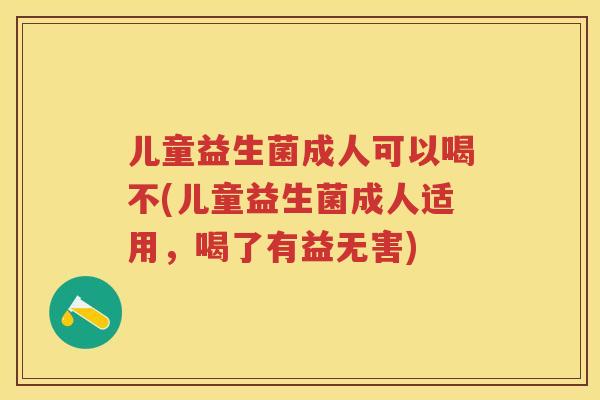 儿童益生菌成人可以喝不(儿童益生菌成人适用,喝了有益无害) 儿童益生菌成人可以喝不(儿童益生菌成人适用,喝了有益无害)