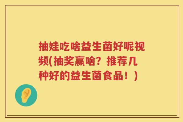 抽娃吃啥益生菌好呢视频(抽奖赢啥?推荐几种好的益生菌食品!) 抽娃吃啥益生菌好呢视频(抽奖赢啥?推荐几种好的益生菌食品!)