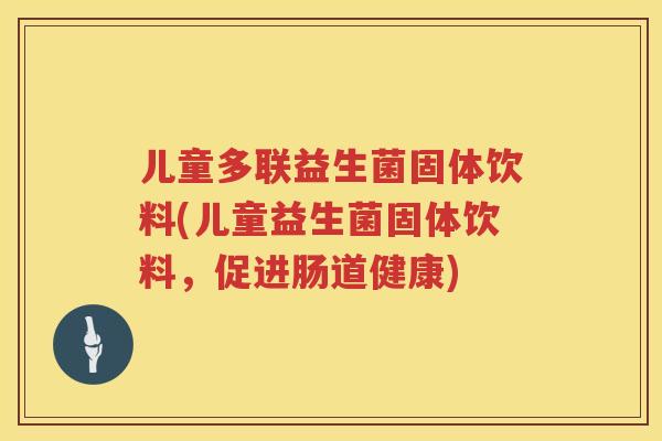 儿童多联益生菌固体饮料(儿童益生菌固体饮料,促进肠道健康) 儿童多联益生菌固体饮料(儿童益生菌固体饮料,促进肠道健康)