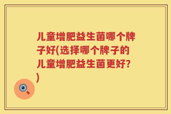 儿童增肥益生菌哪个牌子好(选择哪个牌子的儿童增肥益生菌更好？)