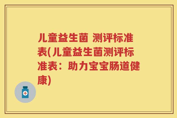 儿童益生菌 测评标准表(儿童益生菌测评标准表:助力宝宝肠道健康) 儿童益生菌 测评标准表(儿童益生菌测评标准表:助力宝宝肠道健康)