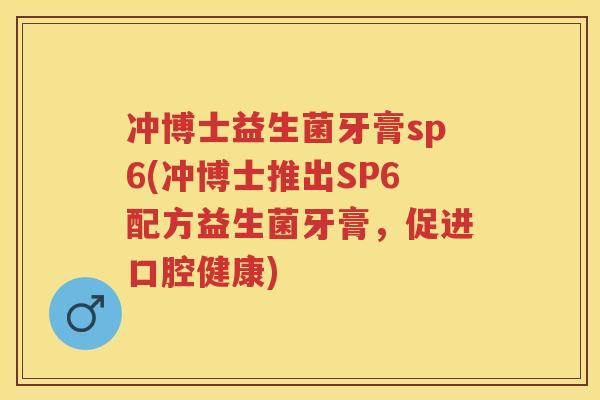 冲博士益生菌牙膏sp6(冲博士推出SP6配方益生菌牙膏，促进口腔健康)