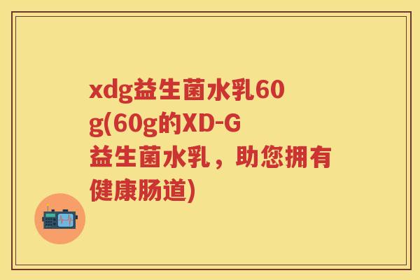 xdg益生菌水乳60g(60g的XD-G益生菌水乳,助您拥有健康肠道) xdg益生菌水乳60g(60g的XD-G益生菌水乳,助您拥有健康肠道)