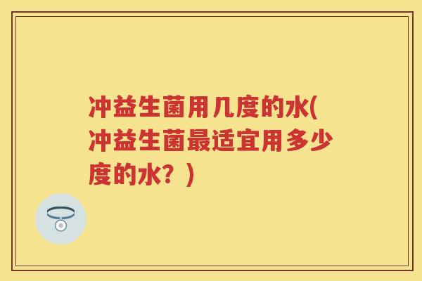 冲益生菌用几度的水(冲益生菌适宜用多少度的水？)