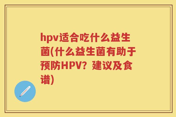hpv适合吃什么益生菌(什么益生菌有助于HPV?建议及食谱) hpv适合吃什么益生菌(什么益生菌有助于HPV?建议及食谱)