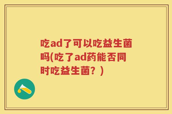 吃ad了可以吃益生菌吗(吃了ad药能否同时吃益生菌？)