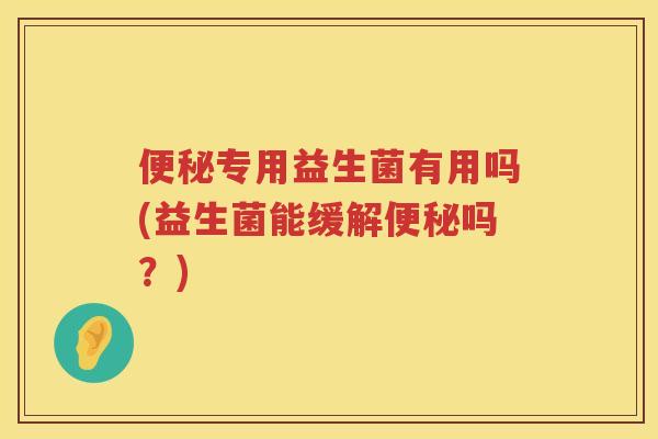 专用益生菌有用吗(益生菌能缓解吗？)