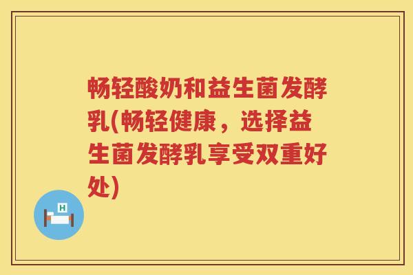 畅轻酸奶和益生菌发酵乳(畅轻健康,选择益生菌发酵乳享受双重好处) 畅轻酸奶和益生菌发酵乳(畅轻健康,选择益生菌发酵乳享受双重好处)
