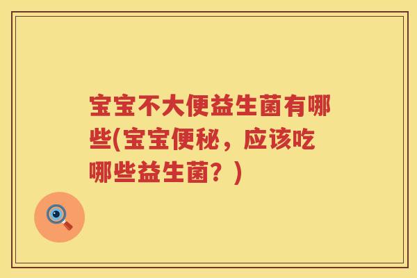 宝宝不大便益生菌有哪些(宝宝,应该吃哪些益生菌?) 宝宝不大便益生菌有哪些(宝宝,应该吃哪些益生菌?)