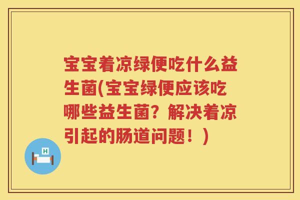 宝宝着凉绿便吃什么益生菌(宝宝绿便应该吃哪些益生菌？解决着凉引起的肠道问题！)