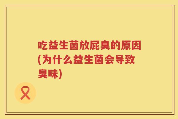 吃益生菌放屁臭的原因(为什么益生菌会导致臭味) 吃益生菌放屁臭的原因(为什么益生菌会导致臭味)