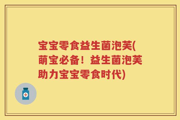 宝宝零食益生菌泡芙(萌宝必备!益生菌泡芙助力宝宝零食时代) 宝宝零食益生菌泡芙(萌宝必备!益生菌泡芙助力宝宝零食时代)
