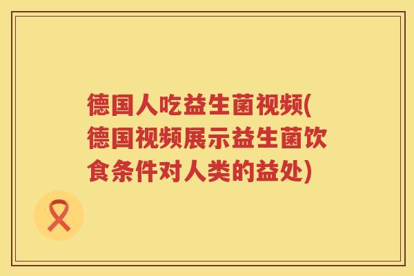 德国人吃益生菌视频(德国视频展示益生菌饮食条件对人类的益处)