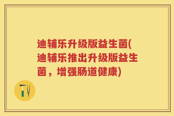 迪辅乐升级版益生菌(迪辅乐推出升级版益生菌,增强肠道健康) 迪辅乐升级版益生菌(迪辅乐推出升级版益生菌,增强肠道健康)