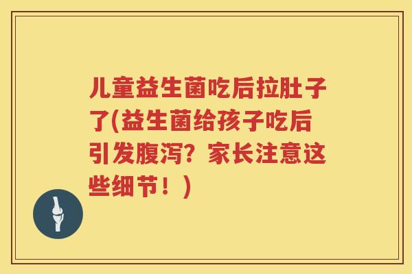 儿童益生菌吃后拉肚子了(益生菌给孩子吃后引发？家长注意这些细节！)