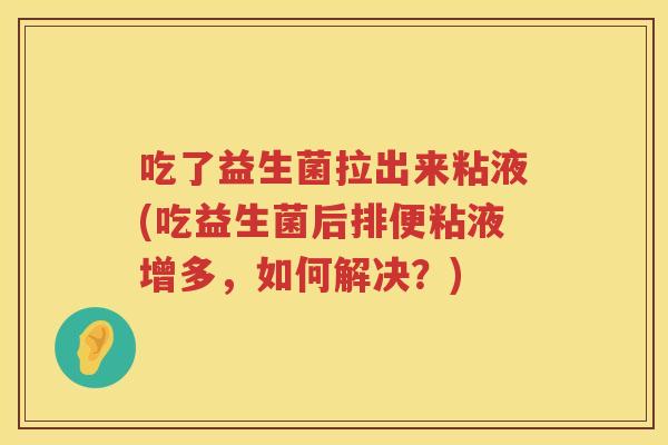 吃了益生菌拉出来粘液(吃益生菌后排便粘液增多，如何解决？)