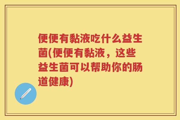 便便有黏液吃什么益生菌(便便有黏液,这些益生菌可以帮助你的肠道健康) 便便有黏液吃什么益生菌(便便有黏液,这些益生菌可以帮助你的肠道健康)