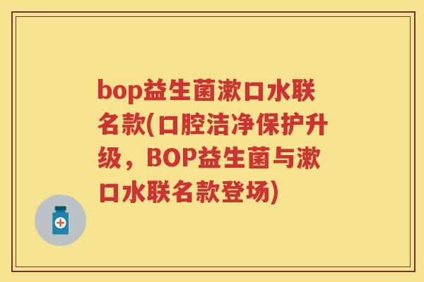bop益生菌漱口水联名款(口腔洁净保护升级,BOP益生菌与漱口水联名款登场) bop益生菌漱口水联名款(口腔洁净保护升级,BOP益生菌与漱口水联名款登场)