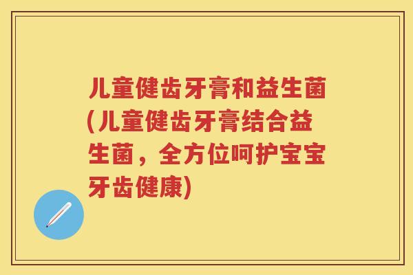 儿童健齿牙膏和益生菌(儿童健齿牙膏结合益生菌,全方位呵护宝宝牙齿健康) 儿童健齿牙膏和益生菌(儿童健齿牙膏结合益生菌,全方位呵护宝宝牙齿健康)