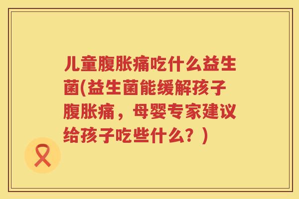 儿童痛吃什么益生菌(益生菌能缓解孩子痛，母婴专家建议给孩子吃些什么？)