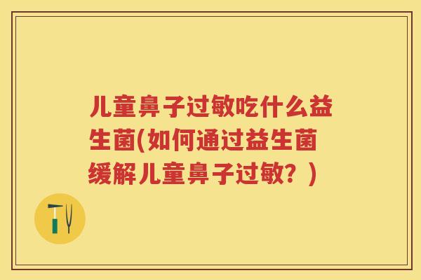 儿童鼻子吃什么益生菌(如何通过益生菌缓解儿童鼻子?) 儿童鼻子吃什么益生菌(如何通过益生菌缓解儿童鼻子?)