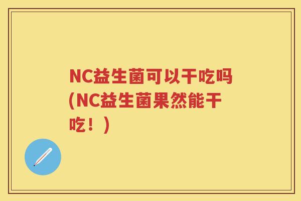 NC益生菌可以干吃吗(NC益生菌果然能干吃!) NC益生菌可以干吃吗(NC益生菌果然能干吃!)