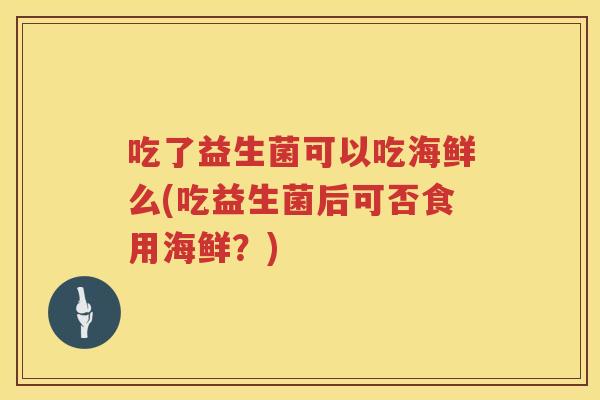 吃了益生菌可以吃海鲜么(吃益生菌后可否食用海鲜?) 吃了益生菌可以吃海鲜么(吃益生菌后可否食用海鲜?)