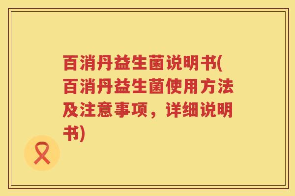 百消丹益生菌说明书(百消丹益生菌使用方法及注意事项,详细说明书) 百消丹益生菌说明书(百消丹益生菌使用方法及注意事项,详细说明书)