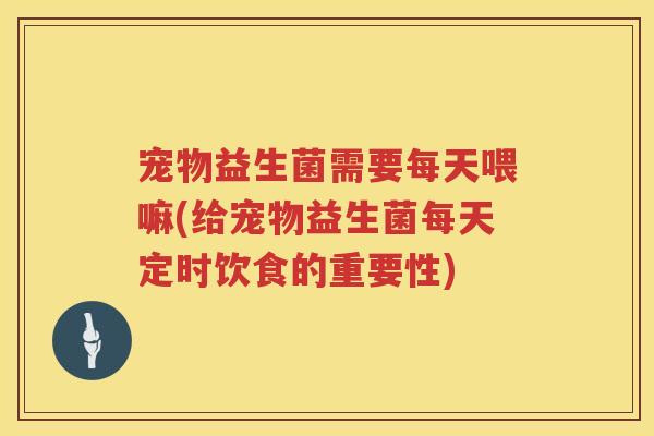 宠物益生菌需要每天喂嘛(给宠物益生菌每天定时饮食的重要性) 宠物益生菌需要每天喂嘛(给宠物益生菌每天定时饮食的重要性)