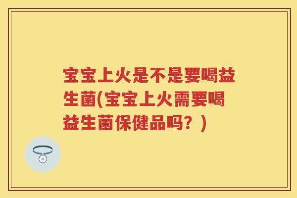 宝宝上火是不是要喝益生菌(宝宝上火需要喝益生菌保健品吗?) 宝宝上火是不是要喝益生菌(宝宝上火需要喝益生菌保健品吗?)
